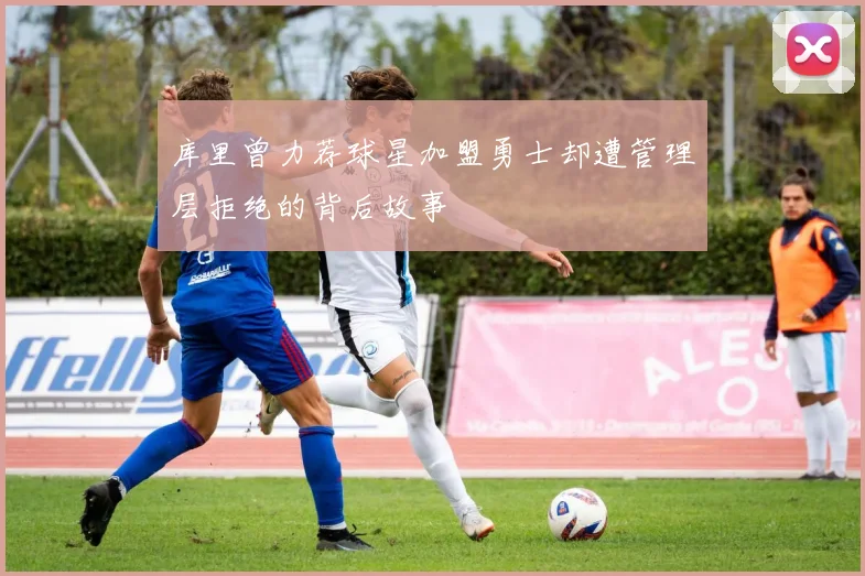 库里曾力荐球星加盟勇士却遭管理层拒绝的背后故事