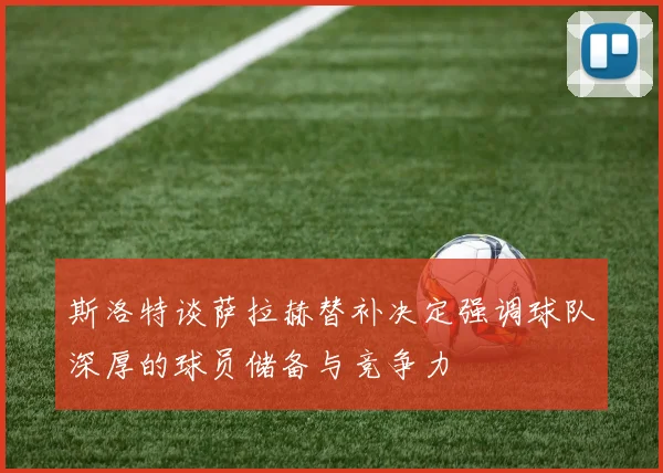 斯洛特谈萨拉赫替补决定强调球队深厚的球员储备与竞争力