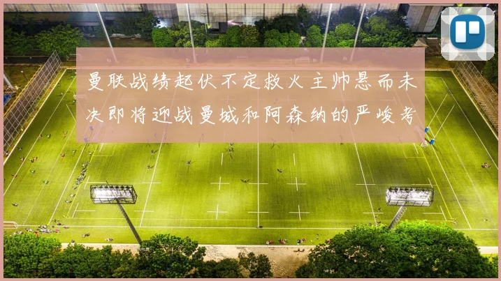 曼联战绩起伏不定救火主帅悬而未决即将迎战曼城和阿森纳的严峻考验