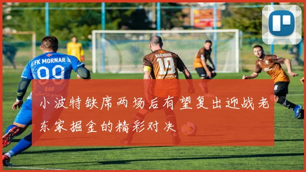 小波特缺席两场后有望复出迎战老东家掘金的精彩对决