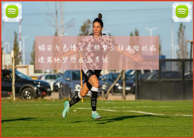 锡安与色情女星频繁交往老哈达威透露他梦想成为男优