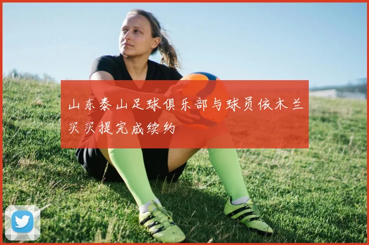 山东泰山足球俱乐部与球员依木兰买买提完成续约