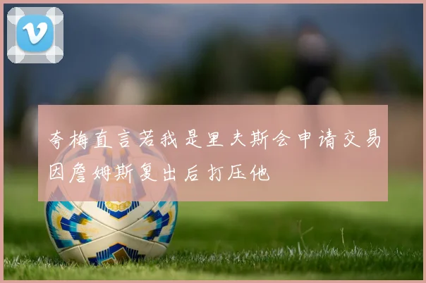 夸梅直言若我是里夫斯会申请交易因詹姆斯复出后打压他