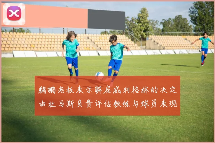 鹈鹕老板表示解雇威利格林的决定由杜马斯负责评估教练与球员表现