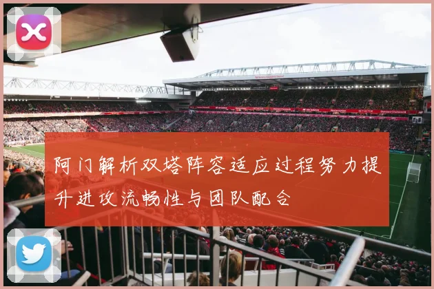 阿门解析双塔阵容适应过程努力提升进攻流畅性与团队配合