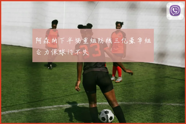 阿森纳下半场重组防线三亿豪华组合力保球门不失