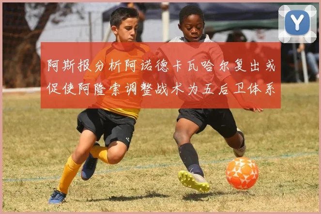 阿斯报分析阿诺德卡瓦哈尔复出或促使阿隆索调整战术为五后卫体系