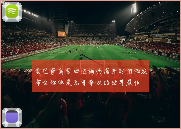 前巴萨高管回忆梅西离开时泪洒发布会称他是无可争议的世界最佳
