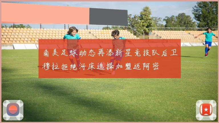 南美足球动态再添新星竞技队后卫穆拉拒绝河床选择加盟迈阿密