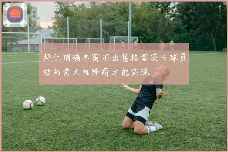 拜仁明确冬窗不出售格雷茨卡球员续约需大幅降薪才能实现