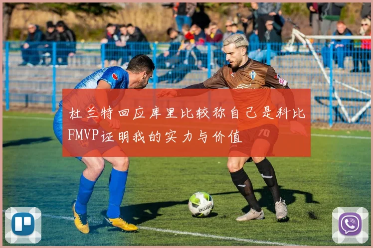 杜兰特回应库里比较称自己是科比FMVP证明我的实力与价值