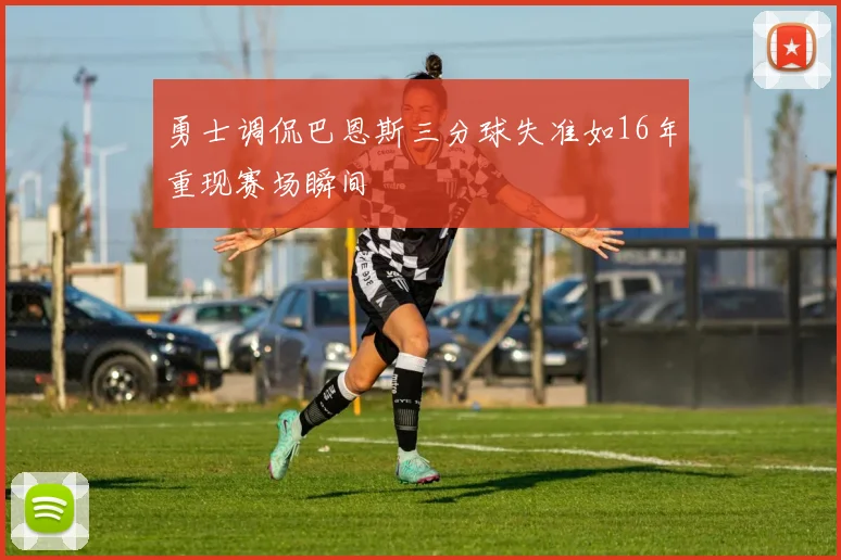 勇士调侃巴恩斯三分球失准如16年重现赛场瞬间