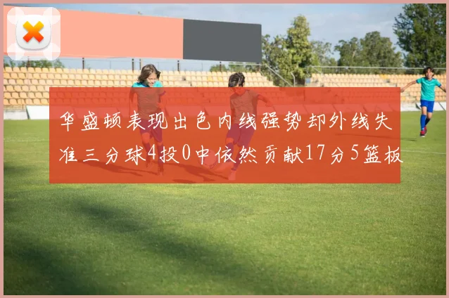 华盛顿表现出色内线强势却外线失准三分球4投0中依然贡献17分5篮板4盖帽