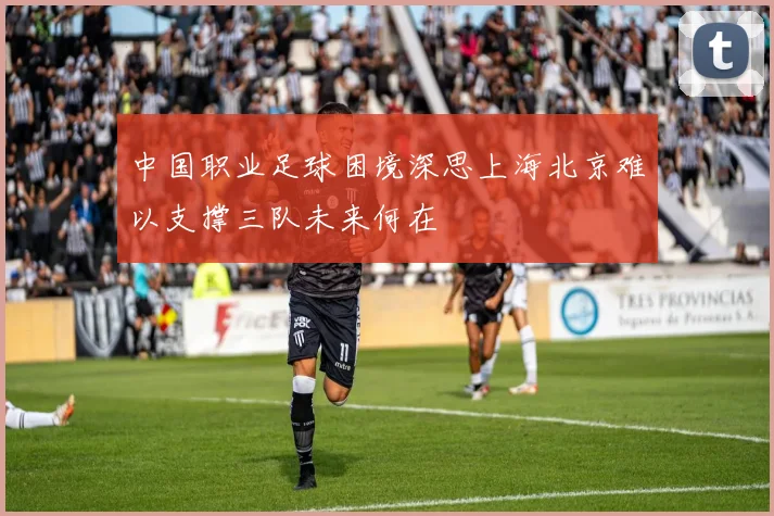 中国职业足球困境深思上海北京难以支撑三队未来何在