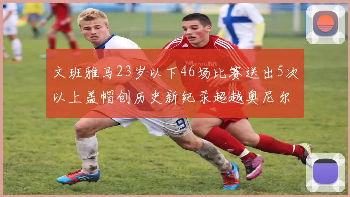 文班雅马23岁以下46场比赛送出5次以上盖帽创历史新纪录超越奥尼尔