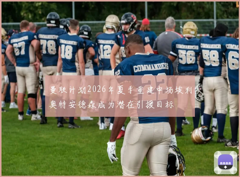 曼联计划2026年夏季重建中场埃利奥特安德森成为潜在引援目标
