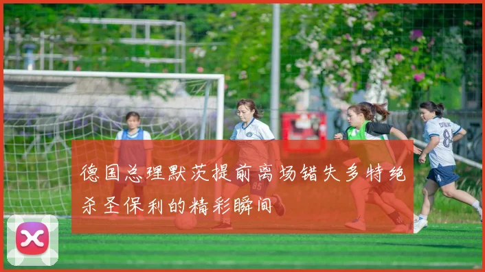 德国总理默茨提前离场错失多特绝杀圣保利的精彩瞬间