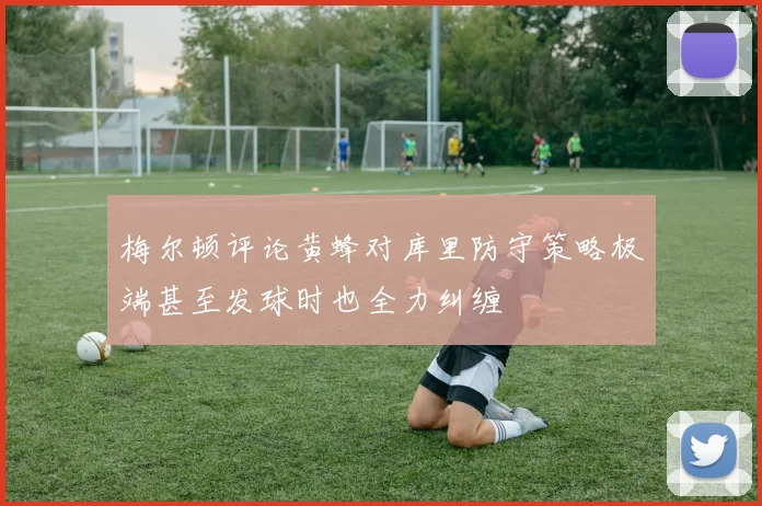 梅尔顿评论黄蜂对库里防守策略极端甚至发球时也全力纠缠