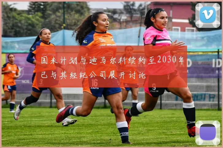国米计划与迪马尔科续约至2030年已与其经纪公司展开讨论