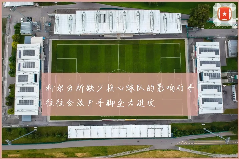 科尔分析缺少核心球队的影响对手往往会放开手脚全力进攻