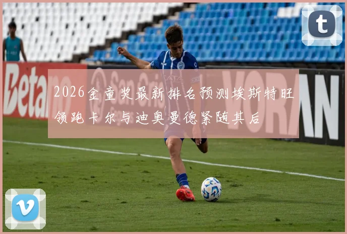 2026金童奖最新排名预测埃斯特旺领跑卡尔与迪奥曼德紧随其后