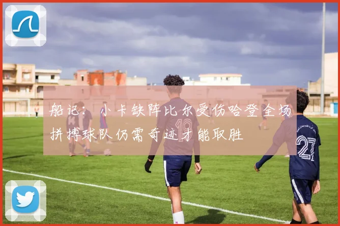 船记：小卡缺阵比尔受伤哈登全场拼搏球队仍需奇迹才能取胜