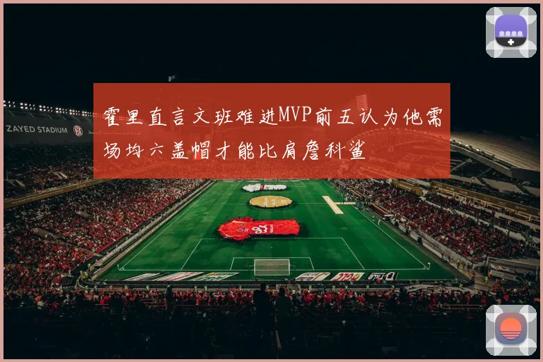 霍里直言文班难进MVP前五认为他需场均六盖帽才能比肩詹科鲨