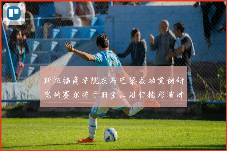 斯坦福商学院发布巴黎成功案例研究纳赛尔将于旧金山进行精彩演讲