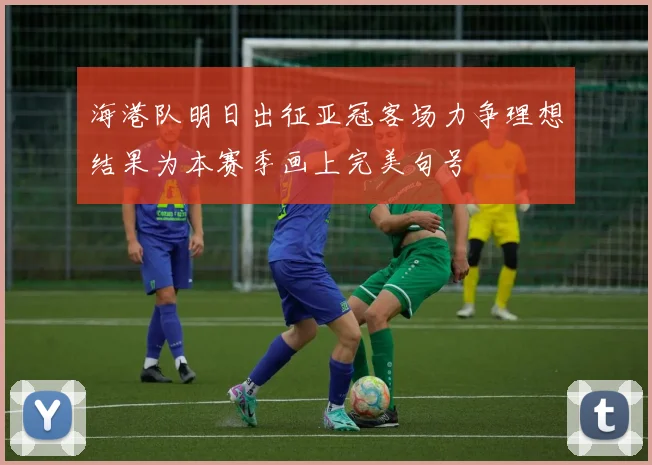 海港队明日出征亚冠客场力争理想结果为本赛季画上完美句号