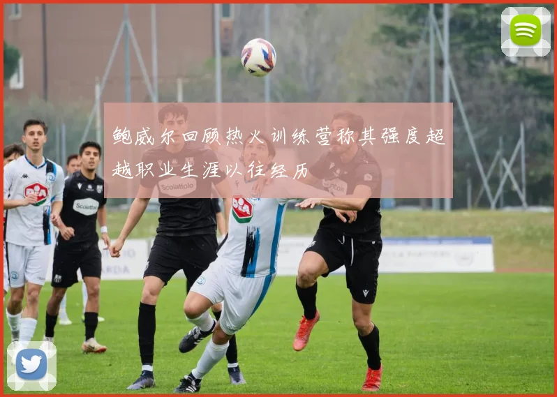 鲍威尔回顾热火训练营称其强度超越职业生涯以往经历